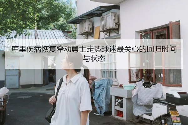库里伤病恢复牵动勇士走势球迷最关心的回归时间与状态